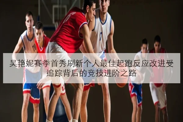 吴艳妮赛季首秀刷新个人最佳起跑反应改进受追踪背后的竞技进阶之路