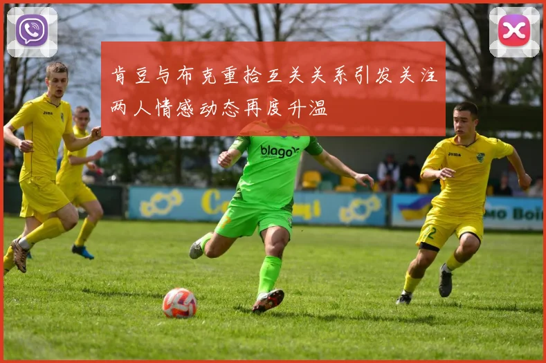 肯豆与布克重拾互关关系引发关注两人情感动态再度升温