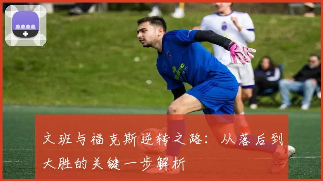 文班与福克斯逆转之路：从落后到大胜的关键一步解析