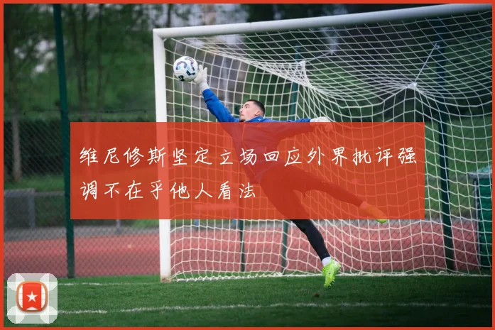 维尼修斯坚定立场回应外界批评强调不在乎他人看法