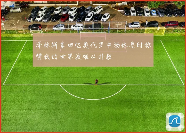 泽林斯基回忆奥代罗中场休息时称赞我的世界波难以扑救