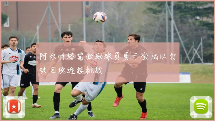 阿尔特塔需激励球员勇于尝试以打破困境迎接挑战