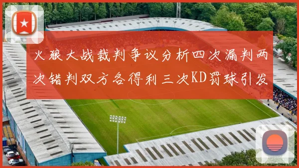 火狼大战裁判争议分析四次漏判两次错判双方各得利三次KD罚球引发热议