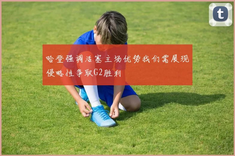 哈登强调活塞主场优势我们需展现侵略性争取G2胜利