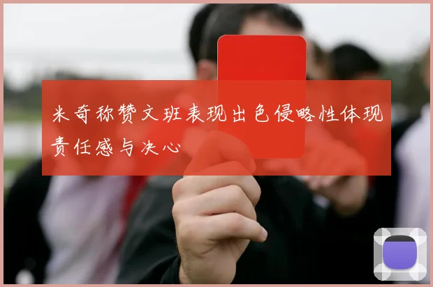 米奇称赞文班表现出色侵略性体现责任感与决心
