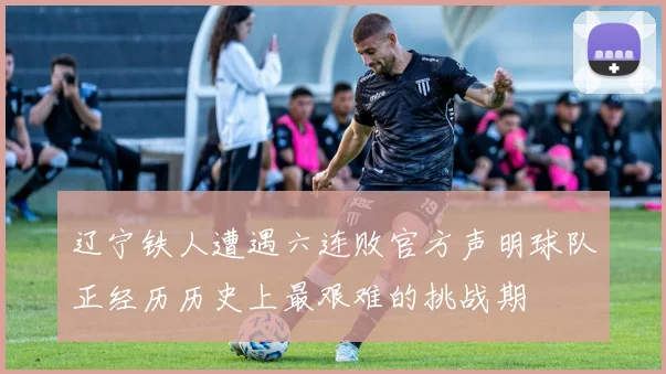 辽宁铁人遭遇六连败官方声明球队正经历历史上最艰难的挑战期
