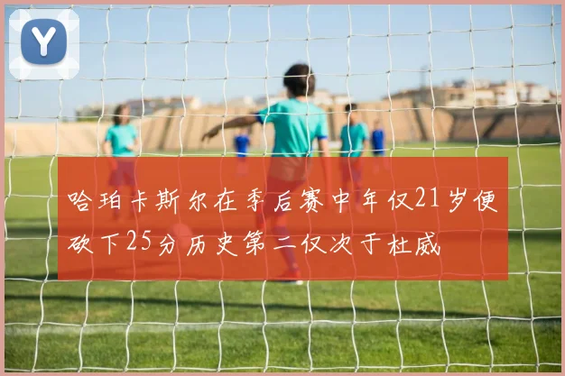 哈珀卡斯尔在季后赛中年仅21岁便砍下25分历史第二仅次于杜威