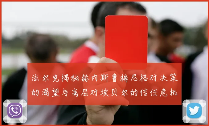 法尔克揭秘赫内斯鲁梅尼格对决策的渴望与高层对埃贝尔的信任危机