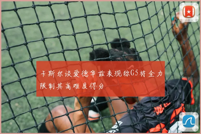卡斯尔谈爱德华兹表现称G5将全力限制其高难度得分