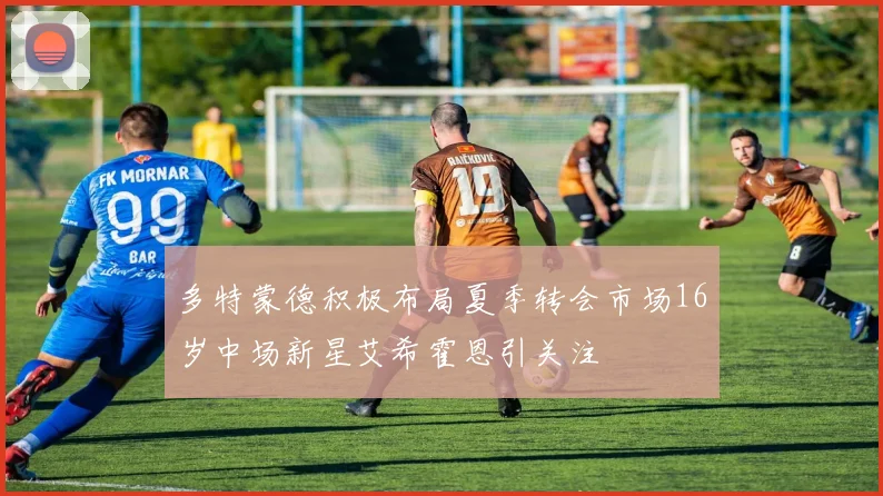多特蒙德积极布局夏季转会市场16岁中场新星艾希霍恩引关注
