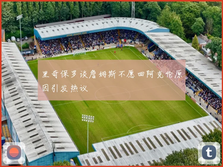 里奇保罗谈詹姆斯不愿回阿克伦原因引发热议