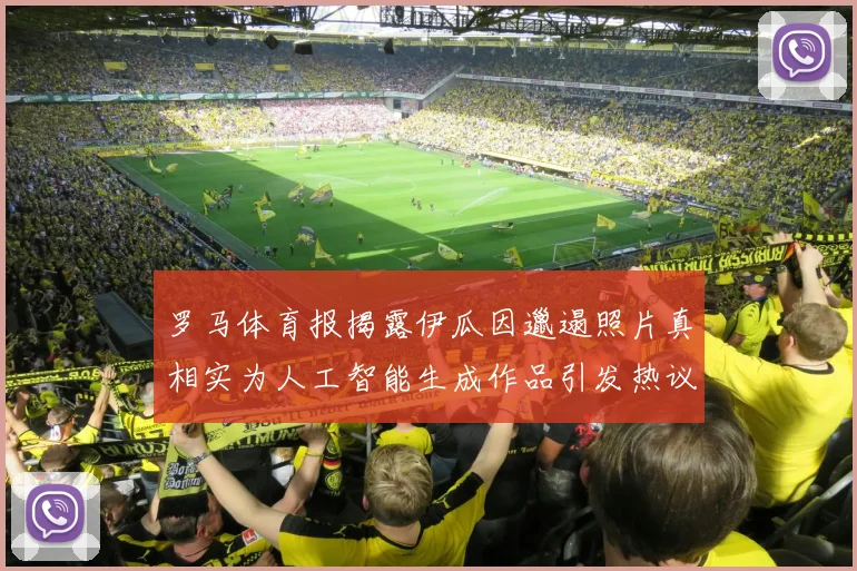 罗马体育报揭露伊瓜因邋遢照片真相实为人工智能生成作品引发热议
