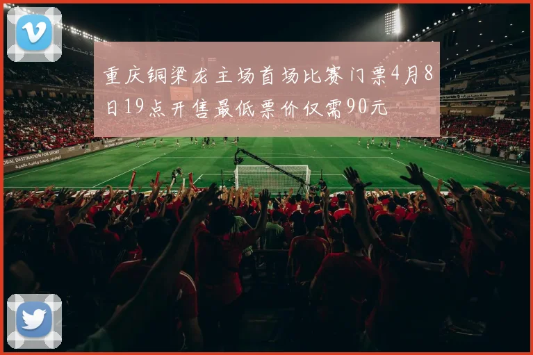 重庆铜梁龙主场首场比赛门票4月8日19点开售最低票价仅需90元