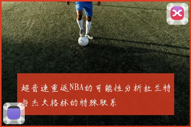 超音速重返NBA的可能性分析杜兰特与杰夫格林的特殊联系